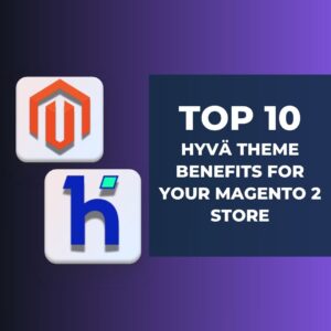 Top 10 Hyvä Theme Benefits for Your Magento 2 Store